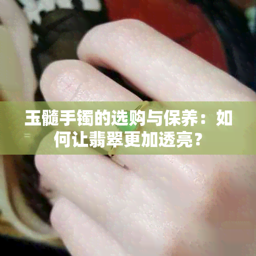 玉髓手镯的选购与保养：如何让翡翠更加透亮？