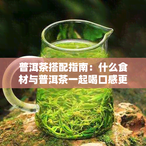 普洱茶搭配指南：什么食材与普洱茶一起喝口感更佳？