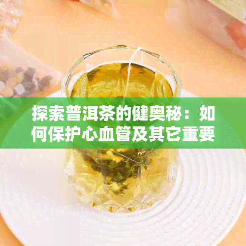 探索普洱茶的健奥秘：如何保护心血管及其它重要器官