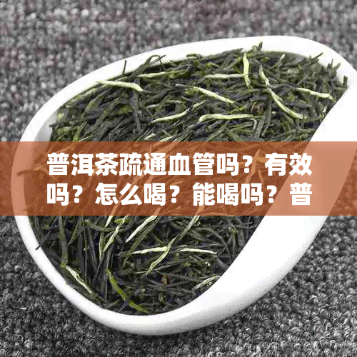 普洱茶疏通血管吗？有效吗？怎么喝？能喝吗？普洱茶可以通血管吗？