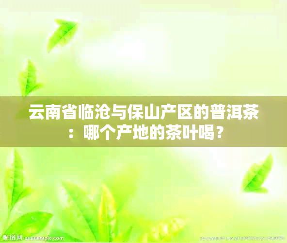 云南省临沧与保山产区的普洱茶：哪个产地的茶叶喝？