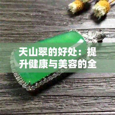 天山翠的好处：提升健康与美容的全方位效益