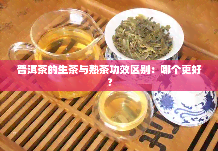 普洱茶的生茶与熟茶功效区别：哪个更好？