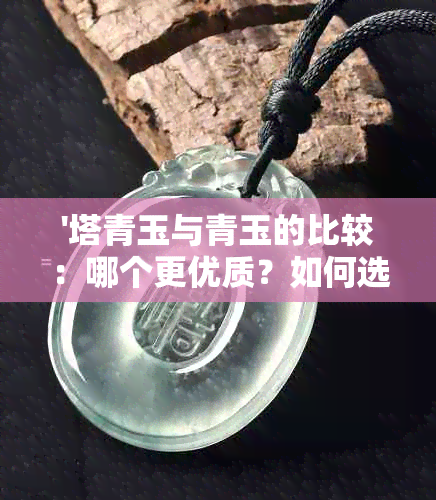 '塔青玉与青玉的比较：哪个更优质？如何选择？'