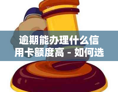 逾期能办理什么信用卡额度高 - 如何选择适合的信用卡额度，逾期也能申请？