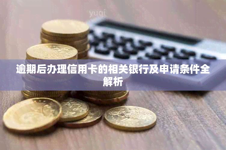 逾期后办理信用卡的相关银行及申请条件全解析