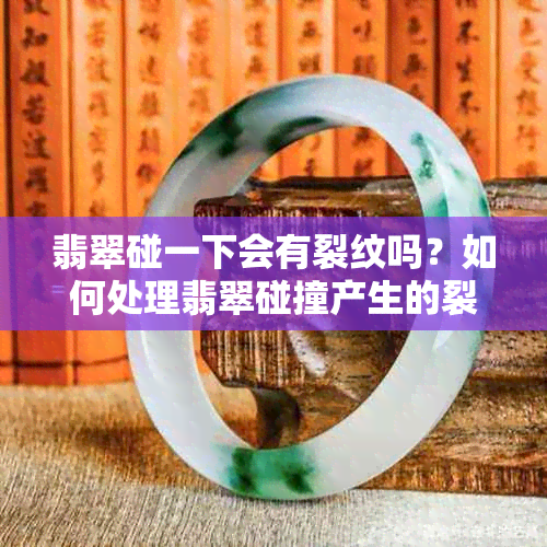 翡翠碰一下会有裂纹吗？如何处理翡翠碰撞产生的裂纹？