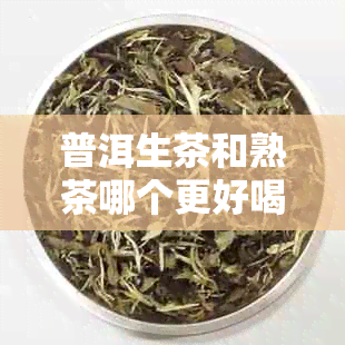 普洱生茶和熟茶哪个更好喝：区别、功效与口感对比