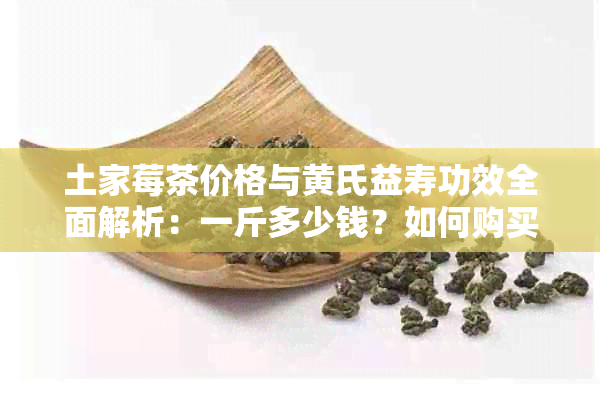 土家莓茶价格与黄氏益寿功效全面解析：一斤多少钱？如何购买与饮用？