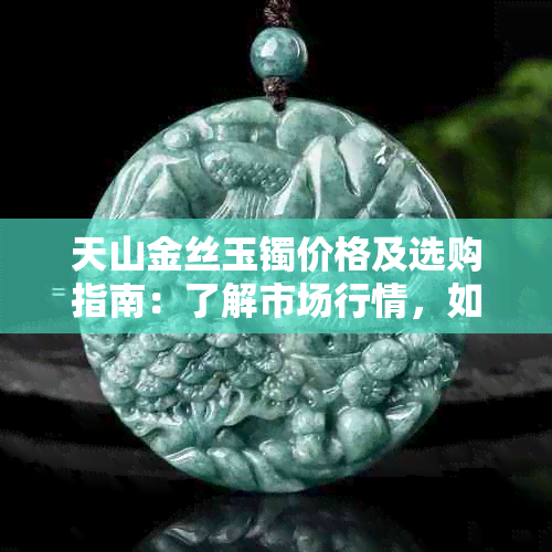 天山金丝玉镯价格及选购指南：了解市场行情，如何挑选适合的金丝玉手镯？