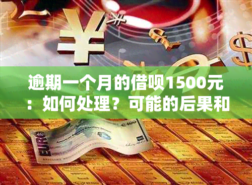 逾期一个月的借呗1500元：如何处理？可能的后果和解决办法