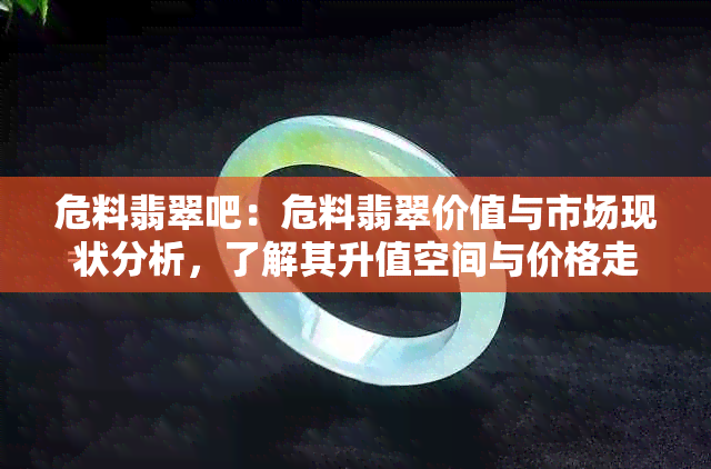 危料翡翠吧：危料翡翠价值与市场现状分析，了解其升值空间与价格走势。