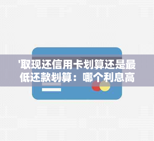 '取现还信用卡划算还是更低还款划算：哪个利息高，可以混合使用吗？'