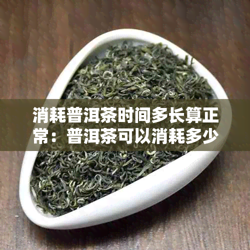 消耗普洱茶时间多长算正常：普洱茶可以消耗多少热量？