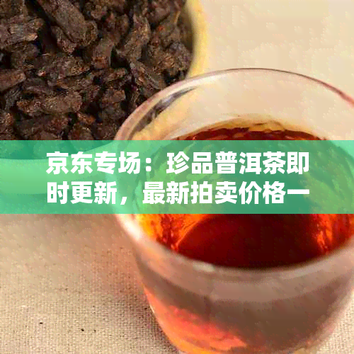 京东专场：珍品普洱茶即时更新，最新拍卖价格一览无余