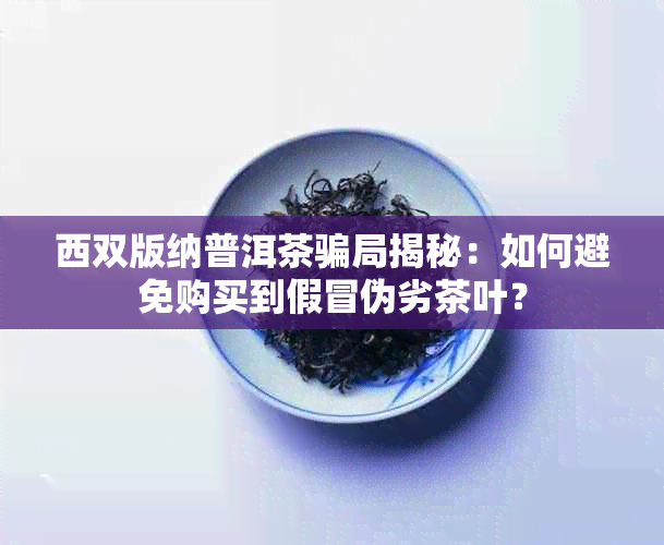 西双版纳普洱茶骗局揭秘：如何避免购买到假冒伪劣茶叶？