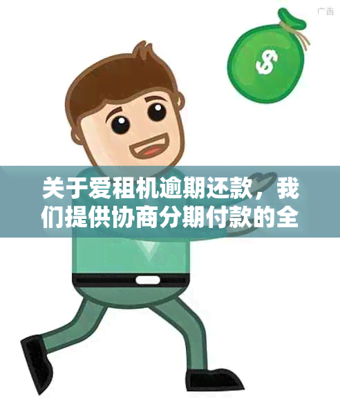 关于爱租机逾期还款，我们提供协商分期付款的全面解决方案