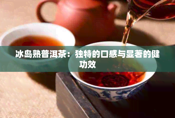 冰岛熟普洱茶：独特的口感与显著的健功效