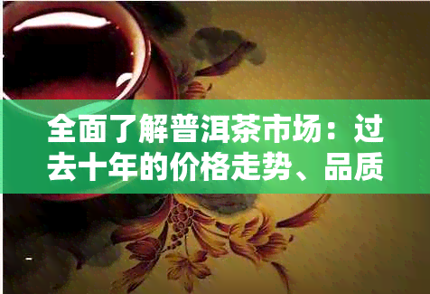 全面了解普洱茶市场：过去十年的价格走势、品质分类与消费建议