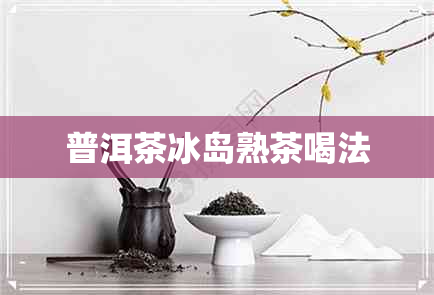 普洱茶冰岛熟茶喝法