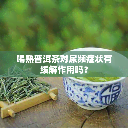 喝熟普洱茶对尿频症状有缓解作用吗？