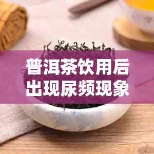 普洱茶饮用后出现尿频现象，是什么原因导致的？解析及正常尿量判断