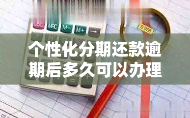 个性化分期还款逾期后多久可以办理？了解详细逾期处理时间及相关注意事项