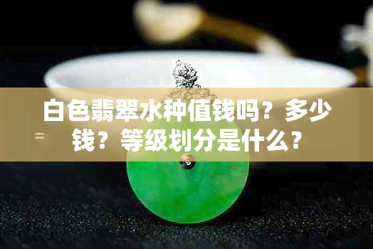 白色翡翠水种值钱吗？多少钱？等级划分是什么？