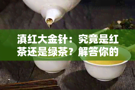 滇红大金针：究竟是红茶还是绿茶？解答你的疑惑并深入了解这两种茶叶