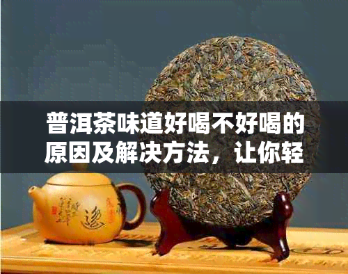 普洱茶味道好喝不好喝的原因及解决方法，让你轻松品鉴出好的普洱茶