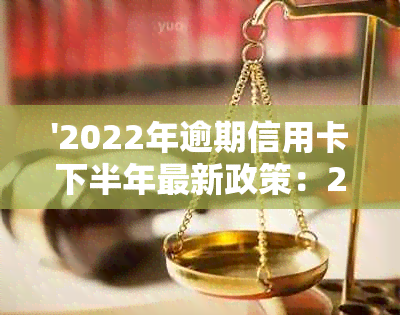 '2022年逾期信用卡下半年最新政策：2021、2020年逾期处理指南'