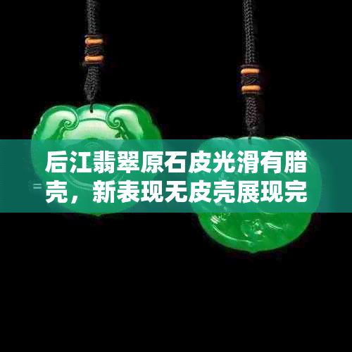 后江翡翠原石皮光滑有腊壳，新表现无皮壳展现完整原石