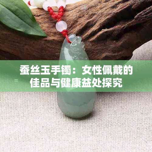 蚕丝玉手镯：女性佩戴的佳品与健康益处探究