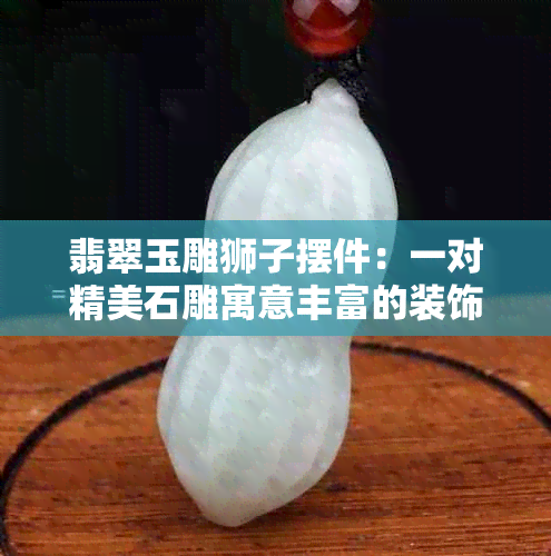 翡翠玉雕狮子摆件：一对精美石雕寓意丰富的装饰品批发价格