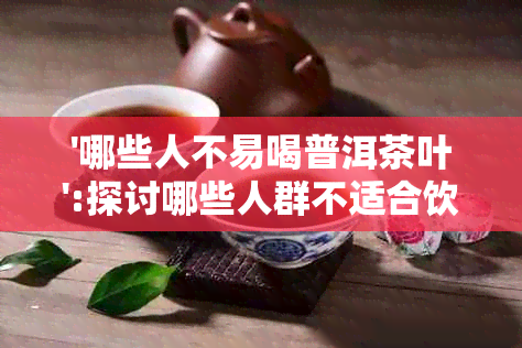 '哪些人不易喝普洱茶叶':探讨哪些人群不适合饮用普洱茶