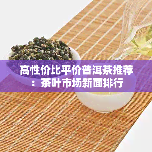 高性价比平价普洱茶推荐：茶叶市场新面排行