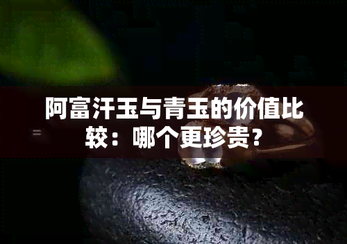 阿富汗玉与青玉的价值比较：哪个更珍贵？