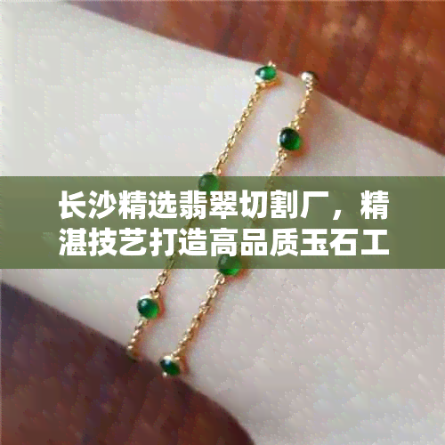 长沙精选翡翠切割厂，精湛技艺打造高品质玉石工艺品