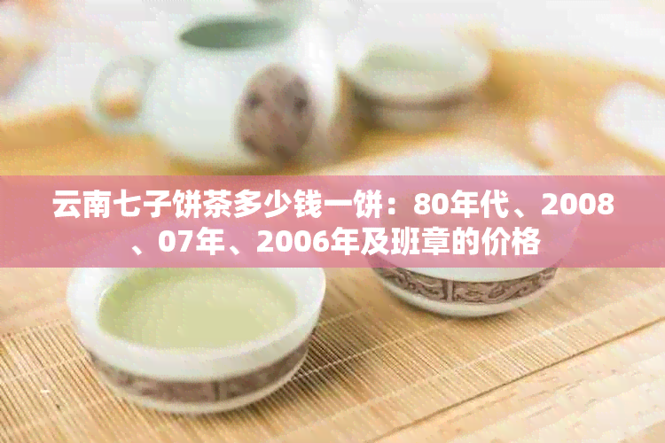 云南七子饼茶多少钱一饼：80年代、2008、07年、2006年及班章的价格