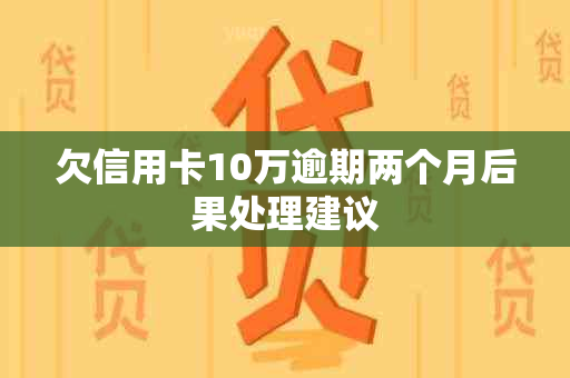 欠信用卡10万逾期两个月后果处理建议