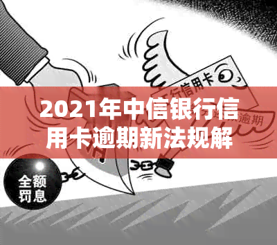 2021年中信银行信用卡逾期新法规解析：如何应对逾期还款、影响及解决办法