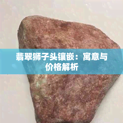 翡翠狮子头镶嵌：寓意与价格解析