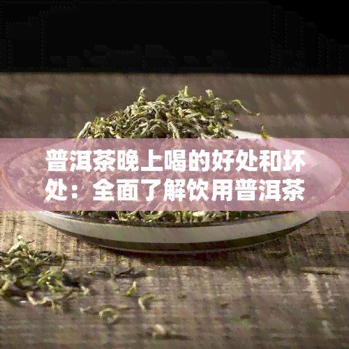 普洱茶晚上喝的好处和坏处：全面了解饮用普洱茶的适宜时间及其影响