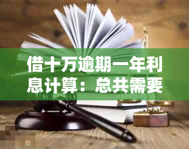 借十万逾期一年利息计算：总共需要还多少钱？