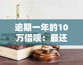 逾期一年的10万借呗：最还款金额及可能产生的后果全面解析