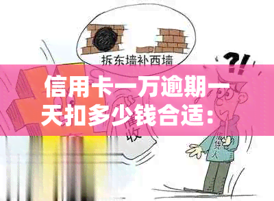 信用卡一万逾期一天扣多少钱合适： 逾期一天的利息及罚款计算方法