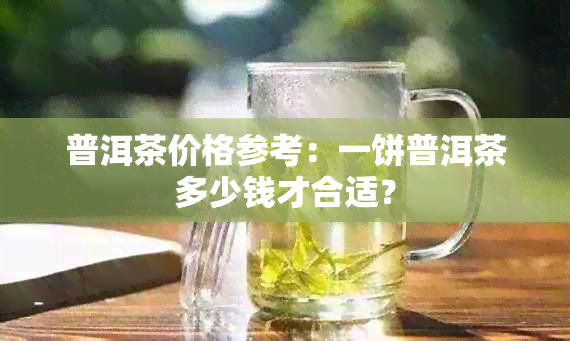 普洱茶价格参考：一饼普洱茶多少钱才合适？