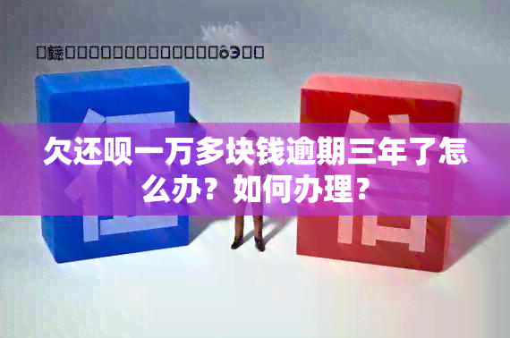 欠还呗一万多块钱逾期三年了怎么办？如何办理？