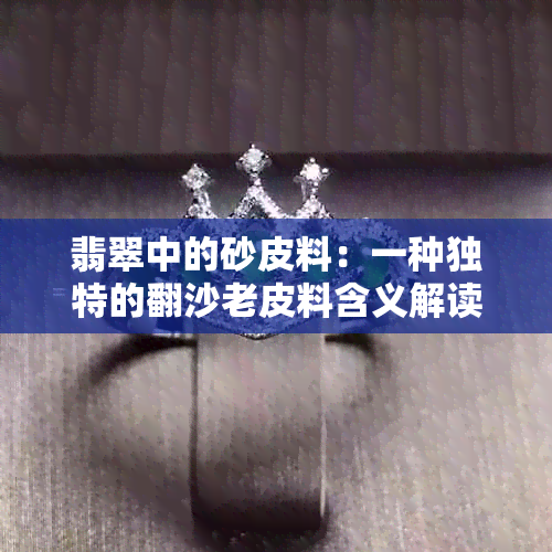 翡翠中的砂皮料：一种独特的翻沙老皮料含义解读