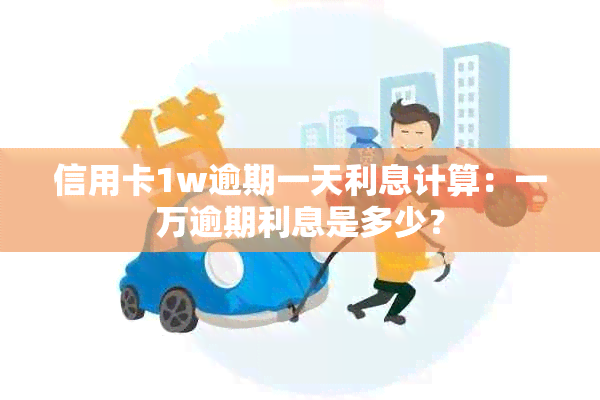 信用卡1w逾期一天利息计算：一万逾期利息是多少？